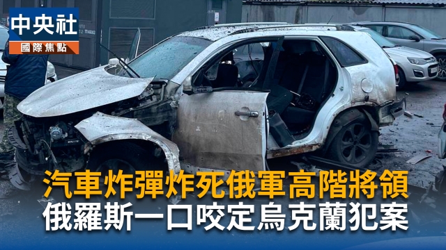 汽車炸彈炸死俄軍高階將領　俄羅斯一口咬定烏克蘭作案