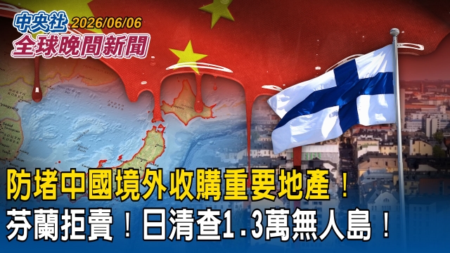 中國仿俄國模式收購戰略地產！芬蘭防長強勢防堵！日本首度調查1.3萬無人島所有權｜2026/06/06 中央社全球晚間新聞