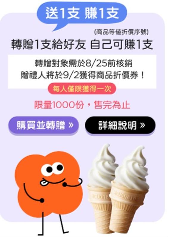 用戶轉贈商品給朋友，獲贈者8/25前核銷， 轉贈者於9/2可獲得「麥當勞冰淇淋$18折價序號」。 (每人限獲得1次)(限量1,000份)